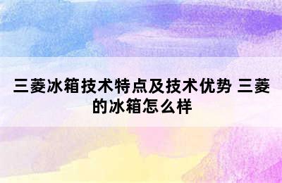 三菱冰箱技术特点及技术优势 三菱的冰箱怎么样